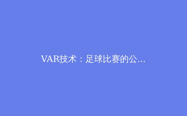 VAR技术：足球比赛的公正守护者还是流畅杀手？ - 4