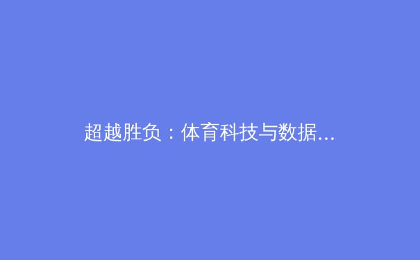 超越胜负：体育科技与数据分析如何重塑现代竞技格局 - 2
