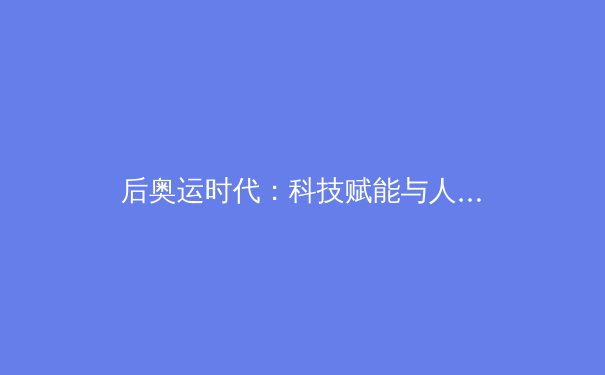 后奥运时代：科技赋能与人文精神如何重塑竞技体育新生态 - 3