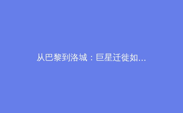 从巴黎到洛城：巨星迁徙如何重塑现代体育的商业版图与竞技格局 - 3