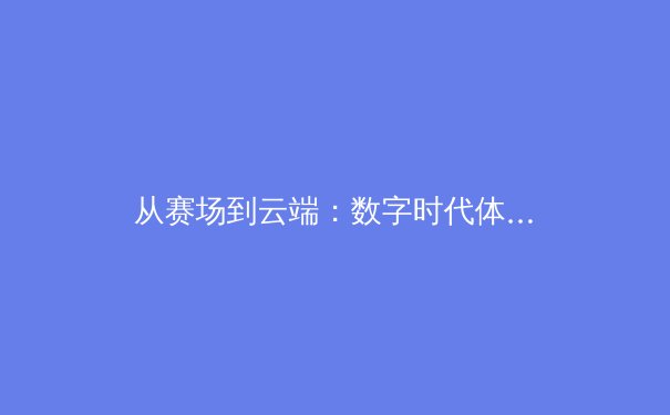从赛场到云端：数字时代体育新闻的转型与球迷体验的重塑 - 2