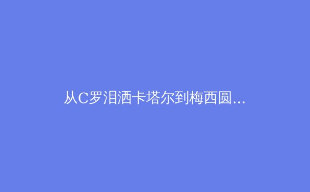 从C罗泪洒卡塔尔到梅西圆梦：顶级运动员的职业寿命与转型挑战 - 2